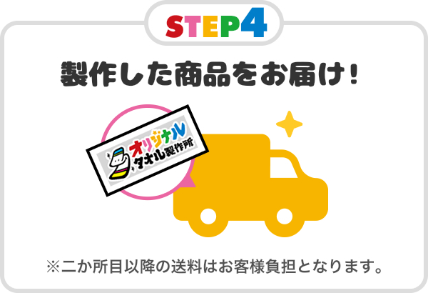 STEP4 製作した商品をお届け！※二か所目以降の送料はお客様負担となります。